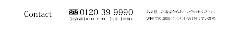 Contact　0120-39-9990　【営業時間】10:00～19:00　【定休日】水曜日